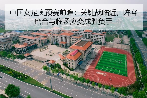 中国女足奥预赛前瞻：关键战临近，阵容磨合与临场应变成胜负手